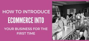 How To Introduce eCommerce Into Your Business For The First Time