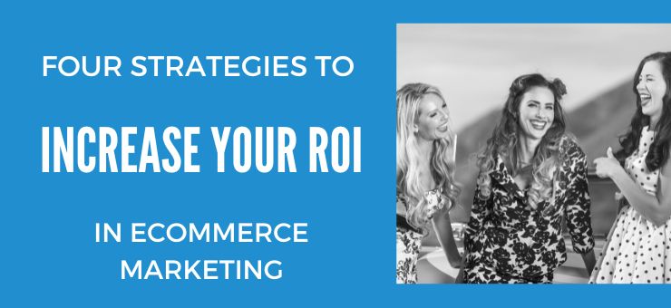 Four Strategies to Increase your ROI in ECommerce Marketing
